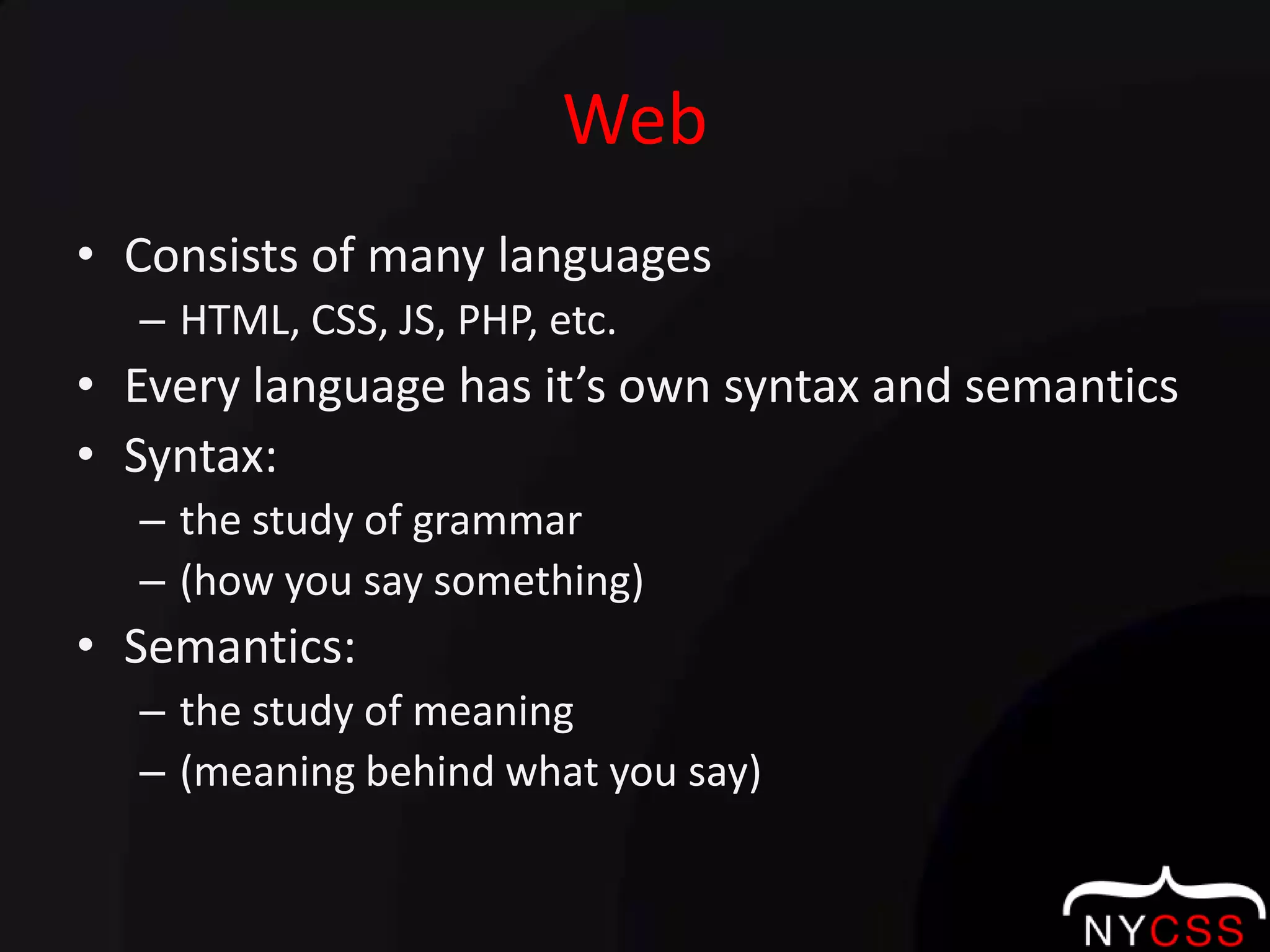 WebConsists of many languages HTML, CSS, JS, PHP, etc.Every language has it’s own syntax and semanticsSyntax: the study of grammar (how you say something)Semantics: the study of meaning (meaning behind what you say)