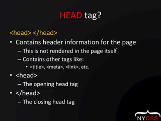 HEAD tag?<head> </head>Contains header information for the pageThis is not rendered in the page itselfContains other tags like:<title>, <meta>, <link>, etc.<head>The opening head tag</head>The closing head tag