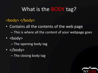 What is the BODY tag?<body> </body>Contains all the contents of the web pageThis is where all the content of your webpage goes<body>The opening body tag</body>The closing body tag