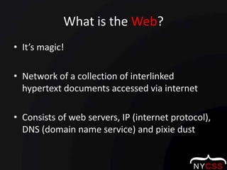 What is the Web?It’s magic!Network of a collection of interlinked hypertext documents accessed via internetConsists of web servers, IP (internet protocol), DNS (domain name service) and pixie dust