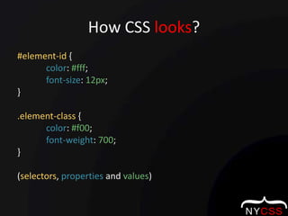 How CSS looks?#element-id {color: #fff;font-size: 12px;}.element-class {color: #f00;font-weight: 700;} (selectors, properties and values)