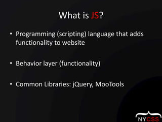 What is JS?Programming (scripting) language that adds functionality to websiteBehavior layer (functionality)Common Libraries: jQuery, MooTools