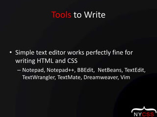 Tools to WriteSimple text editor works perfectly fine for writing HTML and CSSNotepad, Notepad++, BBEdit,  NetBeans, TextEdit, TextWrangler, TextMate, Dreamweaver, Vim