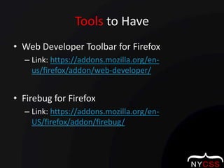 Tools to HaveWeb Developer Toolbar for FirefoxLink: https://addons.mozilla.org/en-us/firefox/addon/web-developer/Firebug for FirefoxLink: https://addons.mozilla.org/en-US/firefox/addon/firebug/