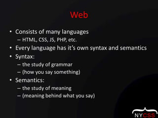 WebConsists of many languages HTML, CSS, JS, PHP, etc.Every language has it’s own syntax and semanticsSyntax: the study of grammar (how you say something)Semantics: the study of meaning (meaning behind what you say)