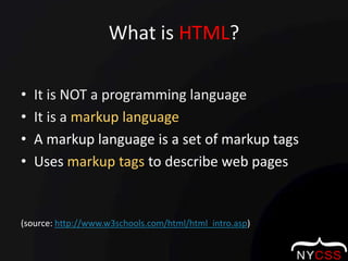 What is HTML?It is NOT a programming languageIt is a markup languageA markup language is a set of markup tagsUses markup tags to describe web pages(source: http://www.w3schools.com/html/html_intro.asp)
