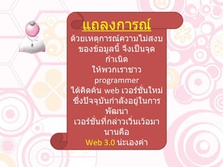 แถลงการณ์ ด้วยเหตุการณ์ความไม่สงบ ของข้อมูลนี้ จึงเป็นจุดกำเนิด ให้พวกเราชาว  programmer ได้คิดค้น  web  เวอร์ชั่นใหม่ ซึ่งปัจจุบันกำลังอยู่ในการพัฒนา เวอร์ชั่นที่กล่าวเวิ่นเว้อมานานคือ Web 3.0  น่ะเองค่า 