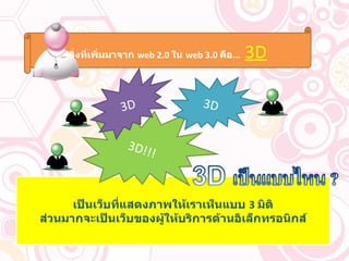 สิ่งที่เพิ่มมาจาก  web 2.0  ใน  web 3.0  คือ ...  3D เป็นเว็บที่แสดงภาพให้เราเห็นแบบ  3  มิติ ส่วนมากจะเป็นเว็บของผู้ให้บริการด้านอิเล็กทรอนิกส์ 3D!!! 3D 3D 
