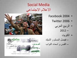 ‫‪Social Media‬‬
‫االعالم االجتماعي‬
               ‫• 4002 ‪Facebook‬‬
                 ‫• 6002 ‪Twitter‬‬
                   ‫• الربيع العربي‬
                          ‫– 2102‬
                            ‫• الكويت‬
             ‫– فيصل المسلم و الشيك‬
             ‫– القبس و اسماء النواب‬
 