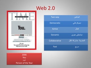 Web 2.0
                           Two-way             ‫اتجاهين‬

                          Democratic          ‫ديموقراطي‬

                            Active               ‫فعال‬

                           Dynamic          ‫ديناميكي حيوي‬

                         Collaborative   ‫التعاونية مشاركة الكل‬

                             Fast               ‫سريع‬


      2006
       You
       ‫انت‬
Person of the Year
 