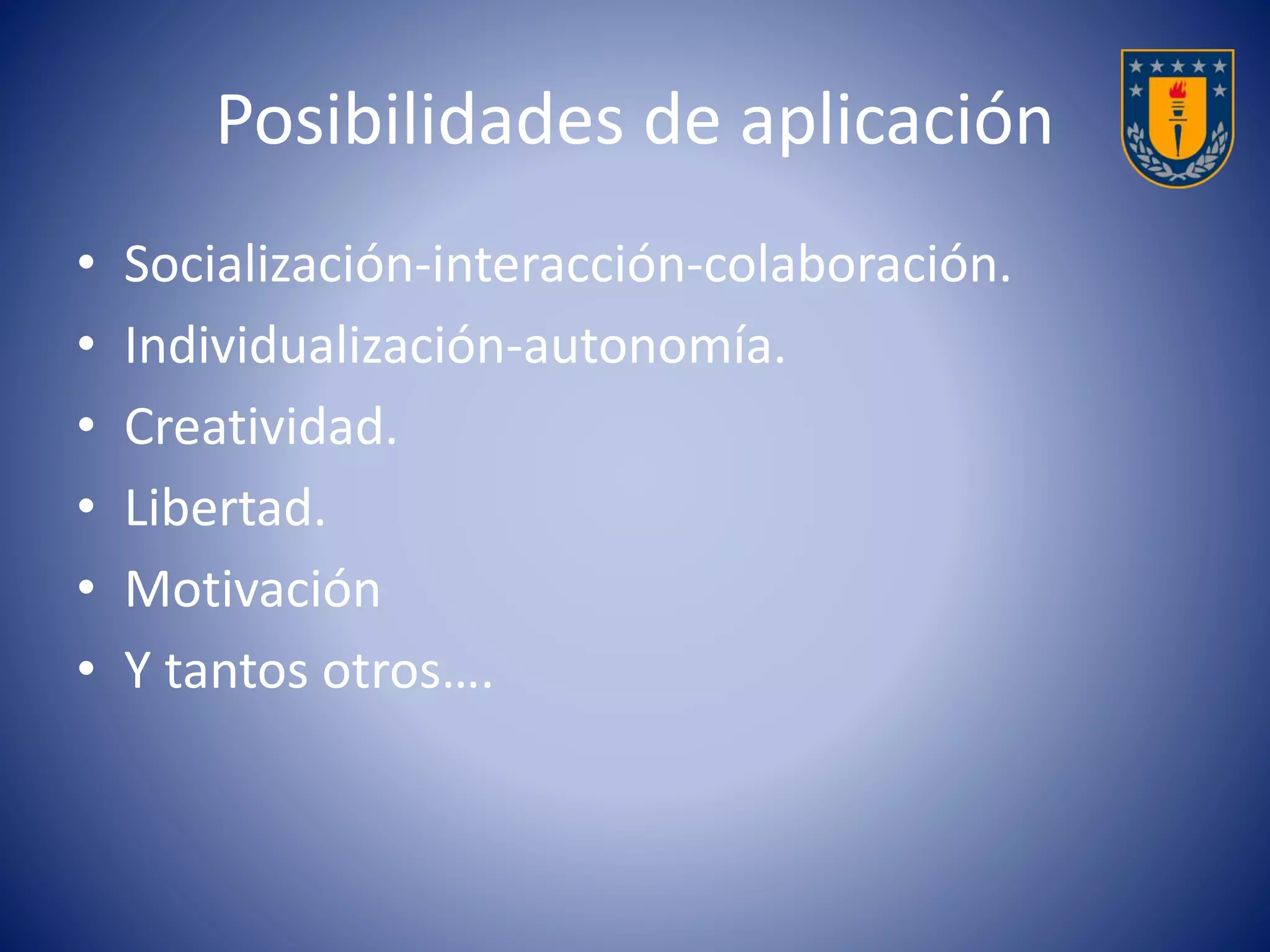Posibilidades de aplicación 
• Socialización-interacción-colaboración. 
• Individualización-autonomía. 
• Creatividad. 
• Libertad. 
• Motivación 
• Y tantos otros…. 
 