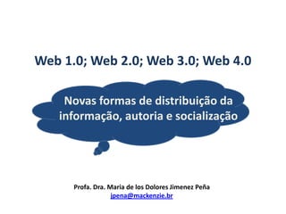 Web 1.0; Web 2.0; Web 3.0; Web 4.0 Novas formas de distribuição da informação, autoria e socialização Profa. Dra. Maria de los Dolores Jimenez Peña jpena@mackenzie.br 