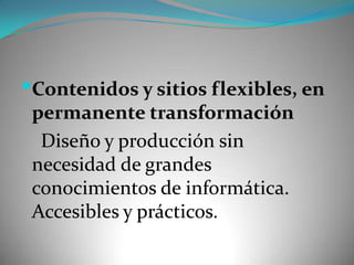 Contenidos y sitios flexibles, en permanente transformación    Diseño y producción sin necesidad de grandes conocimientos de informática. Accesibles y prácticos.