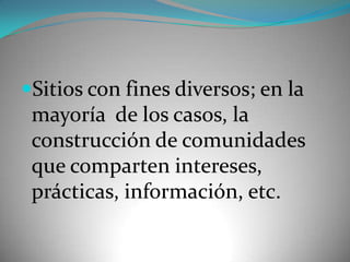 Sitios con fines diversos; en la mayoría  de los casos, la construcción de comunidades que comparten intereses, prácticas, información, etc.