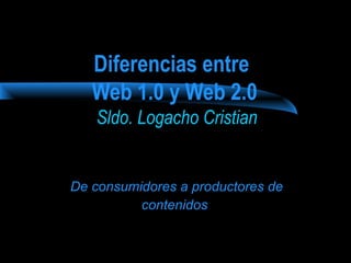 Diferencias entre 
Web 1.0 y Web 2.0 
Sldo. Logacho Cristian 
De consumidores a productores de 
contenidos 
 