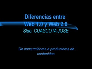 Diferencias entre 
Web 1.0 y Web 2.0 
Sldo. CUASCOTA JOSE 
De consumidores a productores de 
contenidos 
 