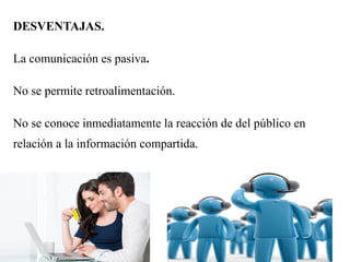 DESVENTAJAS.
La comunicación es pasiva.
No se permite retroalimentación.
No se conoce inmediatamente la reacción de del público en
relación a la información compartida.
 