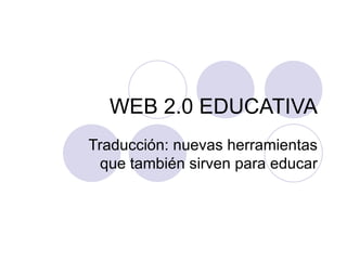 WEB 2.0 EDUCATIVA Traducción: nuevas herramientas que también sirven para educar 