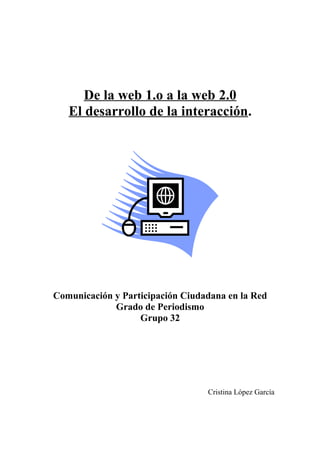 De la web 1.o a la web 2.0
El desarrollo de la interacción.
Comunicación y Participación Ciudadana en la Red
Grado de Periodismo
Grupo 32
Cristina López García
 
