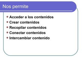 Nos permite  Acceder a los contenidos   Crear contenidos   Recopilar contenidos   Conectar contenidos   Intercambiar contenido  