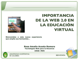 IMPORTANCIA DE LA WEB 2.0 EN LA EDUCACIÓN VIRTUAL Bienvenidos a esta nueva experiencia que amplía sus horizontes… Rosa Amalia Acosta Romero Tecnologías Web para la Docencia UNAB -MEN 