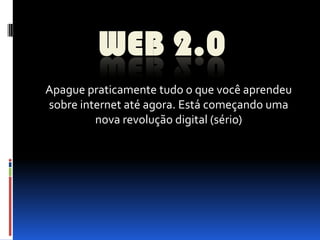 WEB 2.0
Apague praticamente tudo o que você aprendeu
sobre internet até agora. Está começando uma
         nova revolução digital (sério)
 