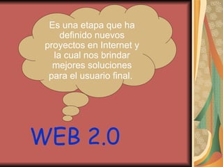 WEB 2.0 Es una etapa que ha definido nuevos proyectos en Internet y la cual nos brindar mejores soluciones para el usuario final.   