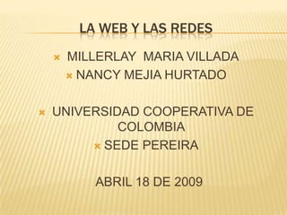 LA WEB Y LAS REDES
        MILLERLAY MARIA VILLADA
    

         NANCY MEJIA HURTADO



    UNIVERSIDAD COOPERATIVA DE

             COLOMBIA
          SEDE PEREIRA



           ABRIL 18 DE 2009
 