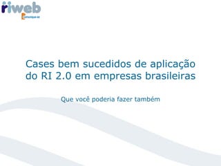 Cases bem sucedidos de aplicação do RI 2.0 em empresas brasileiras Que você poderia fazer também 