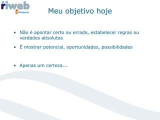 Meu objetivo hoje Não é apontar certo ou errado, estabelecer regras ou verdades absolutas É mostrar potencial, oportunidades, possibilidades Apenas um certeza... 