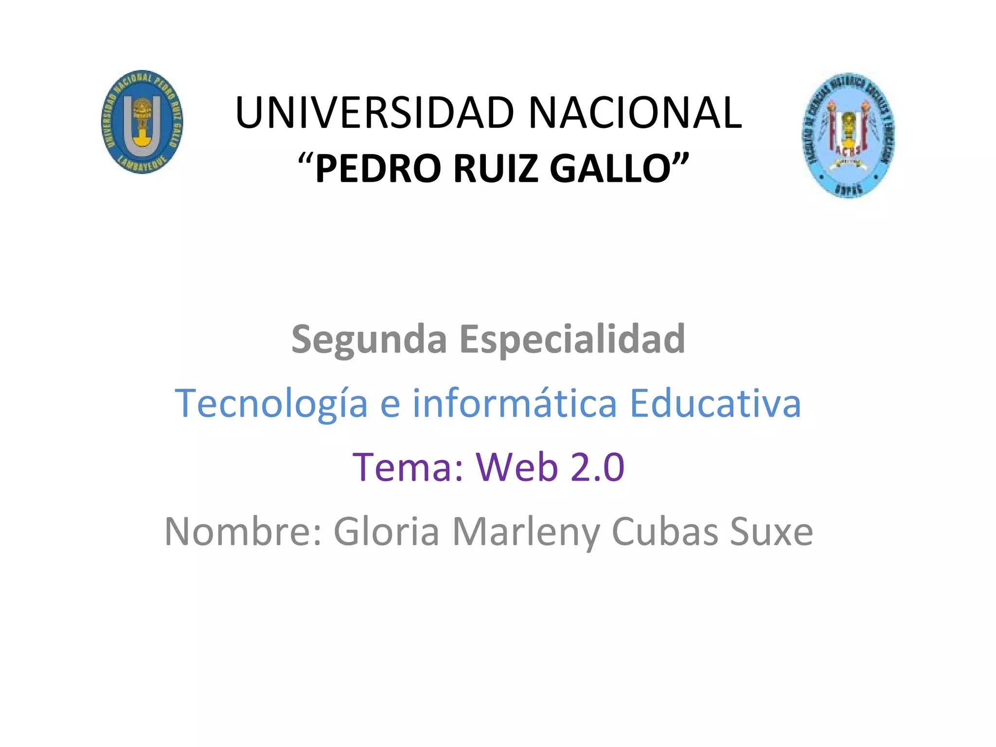 UNIVERSIDAD NACIONAL “ PEDRO RUIZ GALLO” Segunda Especialidad Tecnología e informática Educativa Tema: Web 2.0 Nombre: Gloria Marleny Cubas Suxe