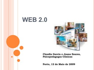 WEB 2.0




     Claudia Garcia e Joana Soares,
     Psicopedagogas Clínicas


     Porto, 12 de Maio de 2009
 