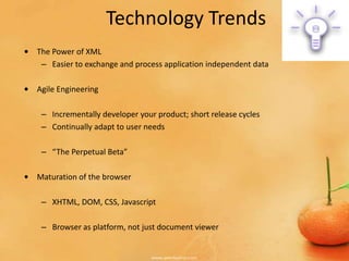 Technology Trends
• The Power of XML
   – Easier to exchange and process application independent data

• Agile Engineering

    – Incrementally developer your product; short release cycles
    – Continually adapt to user needs

    – “The Perpetual Beta”

• Maturation of the browser

    – XHTML, DOM, CSS, Javascript

    – Browser as platform, not just document viewer
 