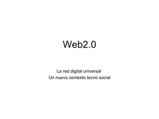 Web2.0

   La red digital universal
Un nuevo contexto tecno social
 