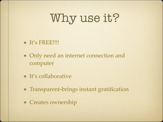 Why use it?
It’s FREE!!!!

Only need an internet connection and
computer

It’s collaborative

Transparent-brings instant gratiﬁcation

Creates ownership
 