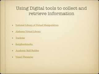 Using Digital tools to collect and
     retrieve information

National Library of Virtual Manipulatives

Alabama Virtual Library

Trackstar

ikeepbookmarks

Academic Skill Builder

Visual Thesaurus
 