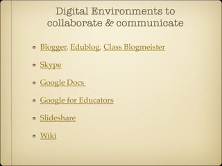 Digital Environments to
 collaborate & communicate

Blogger, Edublog, Class Blogmeister

Skype

Google Docs

Google for Educators

Slideshare

Wiki
 