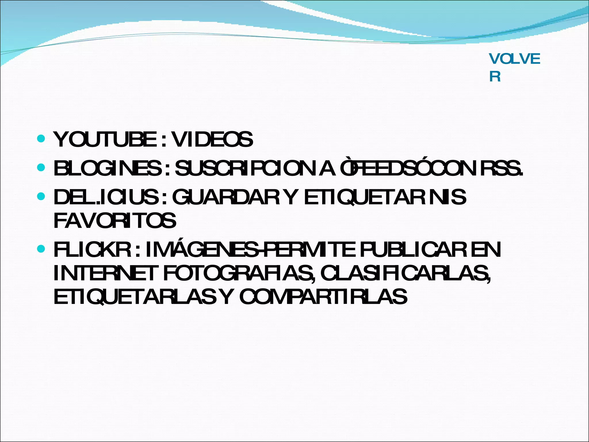 YOUTUBE : VIDEOS BLOGINES : SUSCRIPCION A “FEEDS” CON RSS. DEL.ICIUS : GUARDAR Y ETIQUETAR NIS FAVORITOS FLICKR : IMÁGENES-PERMITE PUBLICAR EN INTERNET FOTOGRAFIAS, CLASIFICARLAS, ETIQUETARLAS Y COMPARTIRLAS VOLVER 