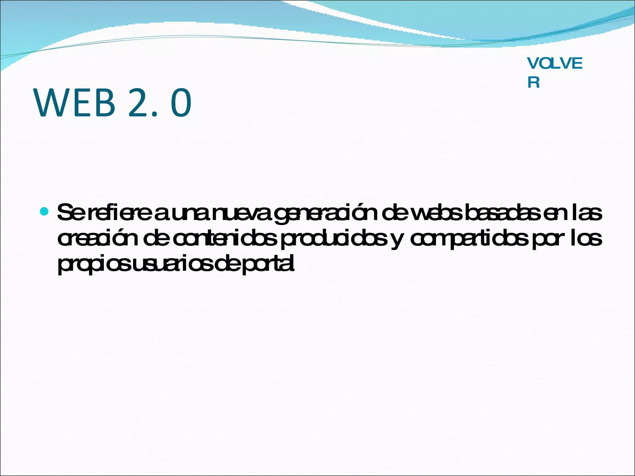 WEB 2. 0 Se refiere a una nueva generación de webs basadas en las creación de contenidos producidos y compartidos por los propios usuarios de portal VOLVER 