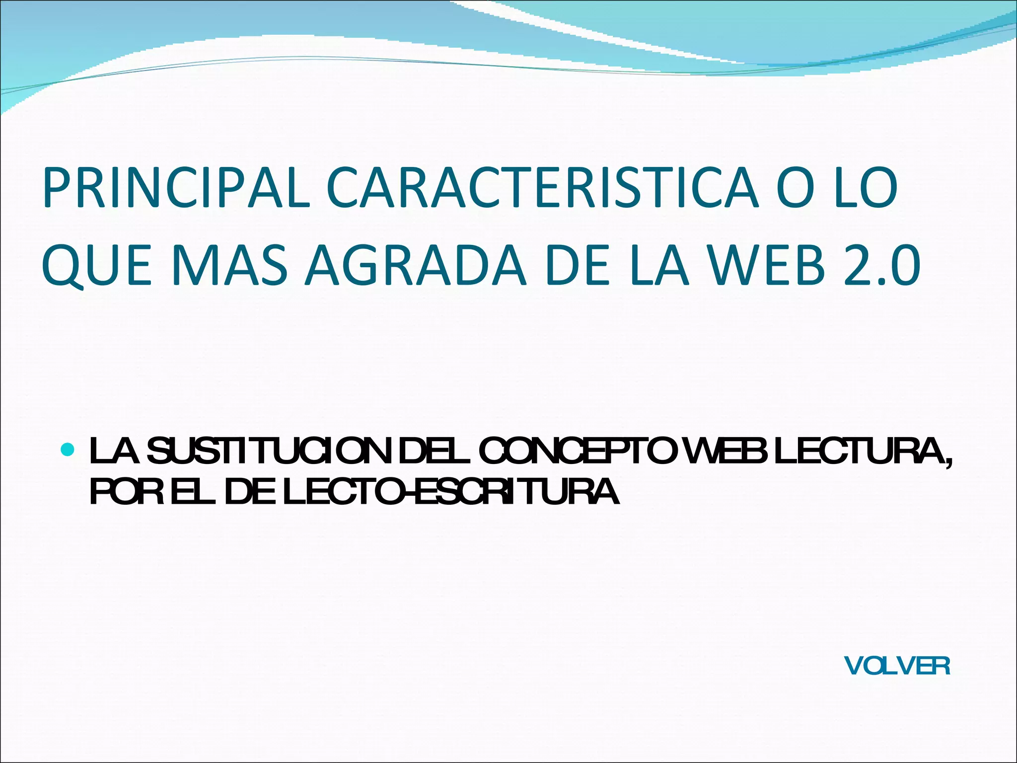 PRINCIPAL CARACTERISTICA O LO QUE MAS AGRADA DE LA WEB 2.0 LA SUSTITUCION DEL CONCEPTO WEB LECTURA, POR EL DE LECTO-ESCRITURA VOLVER 