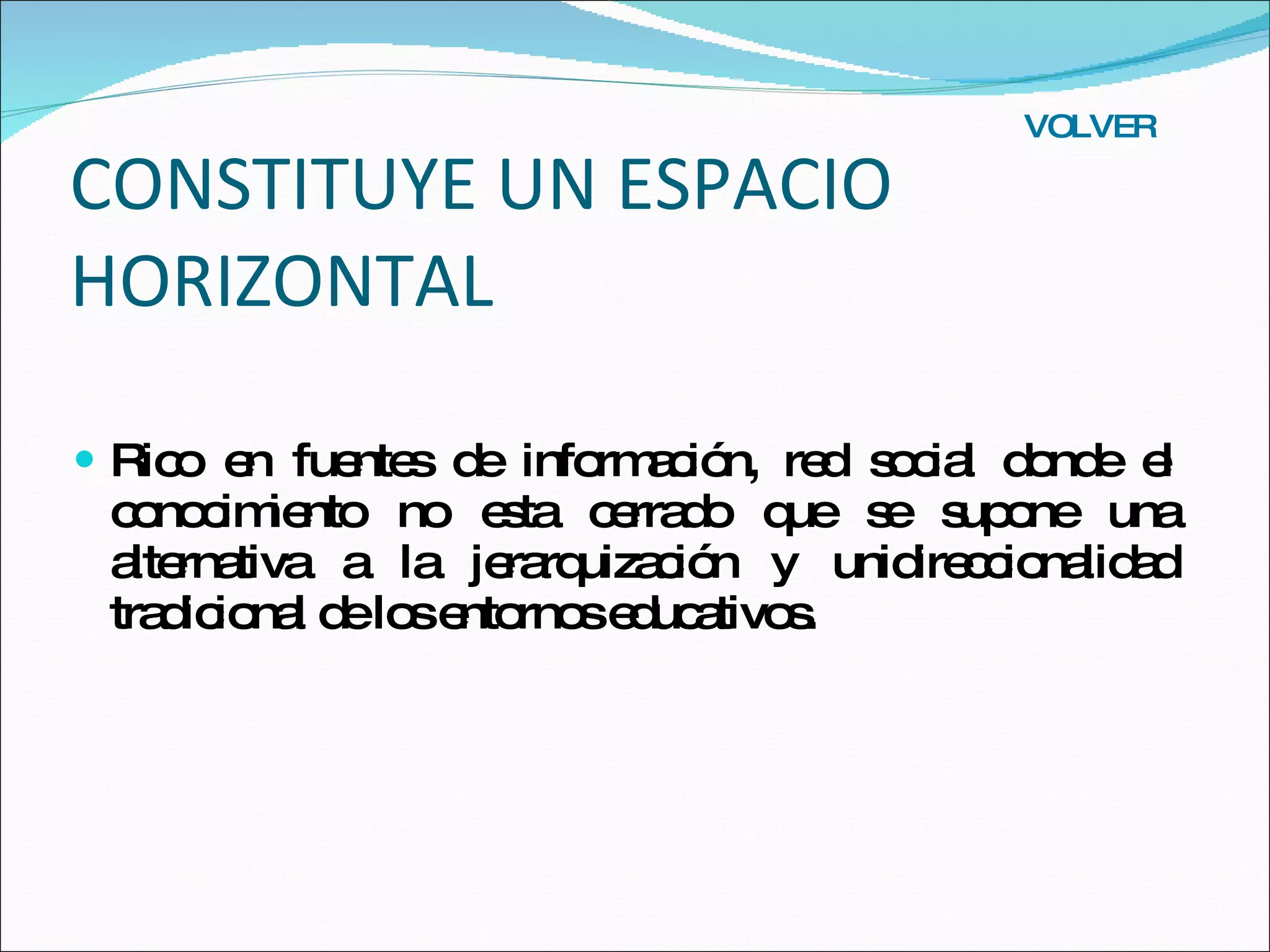 CONSTITUYE UN ESPACIO HORIZONTAL Rico en fuentes de información, red social donde el conocimiento no esta cerrado que se supone una alternativa a la jerarquización y unidireccionalidad tradicional de los entornos educativos. VOLVER 