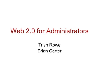 Web 2.0 for Administrators Trish Rowe Brian Carter 