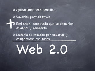 Aplicaciones web sencillas

Usuarios participativos

Red social conectada que se comunica,
colabora y comparte

Materiales creados por usuarios y
compartidos con todos



Web 2.0
 