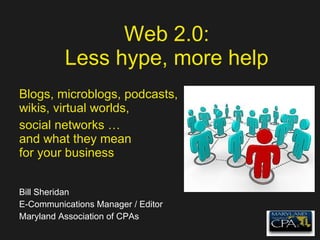 Web 2.0: Less hype, more help Blogs, microblogs, podcasts, wikis, virtual worlds, social networks … and what they mean for your business Bill Sheridan E-Communications Manager / Editor Maryland Association of CPAs 