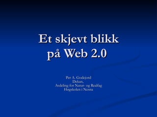 Et skjevt blikk på Web 2.0  Per A. Godejord Dekan,  Avdeling for Natur- og Realfag Høgskolen i Nesna 