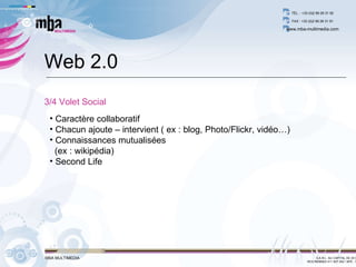 Caractère collaboratif  Chacun ajoute – intervient ( ex : blog, Photo/Flickr, vidéo…) Connaissances mutualisées (ex : wikipédia) Second Life Web 2.0 3/4 Volet Social 