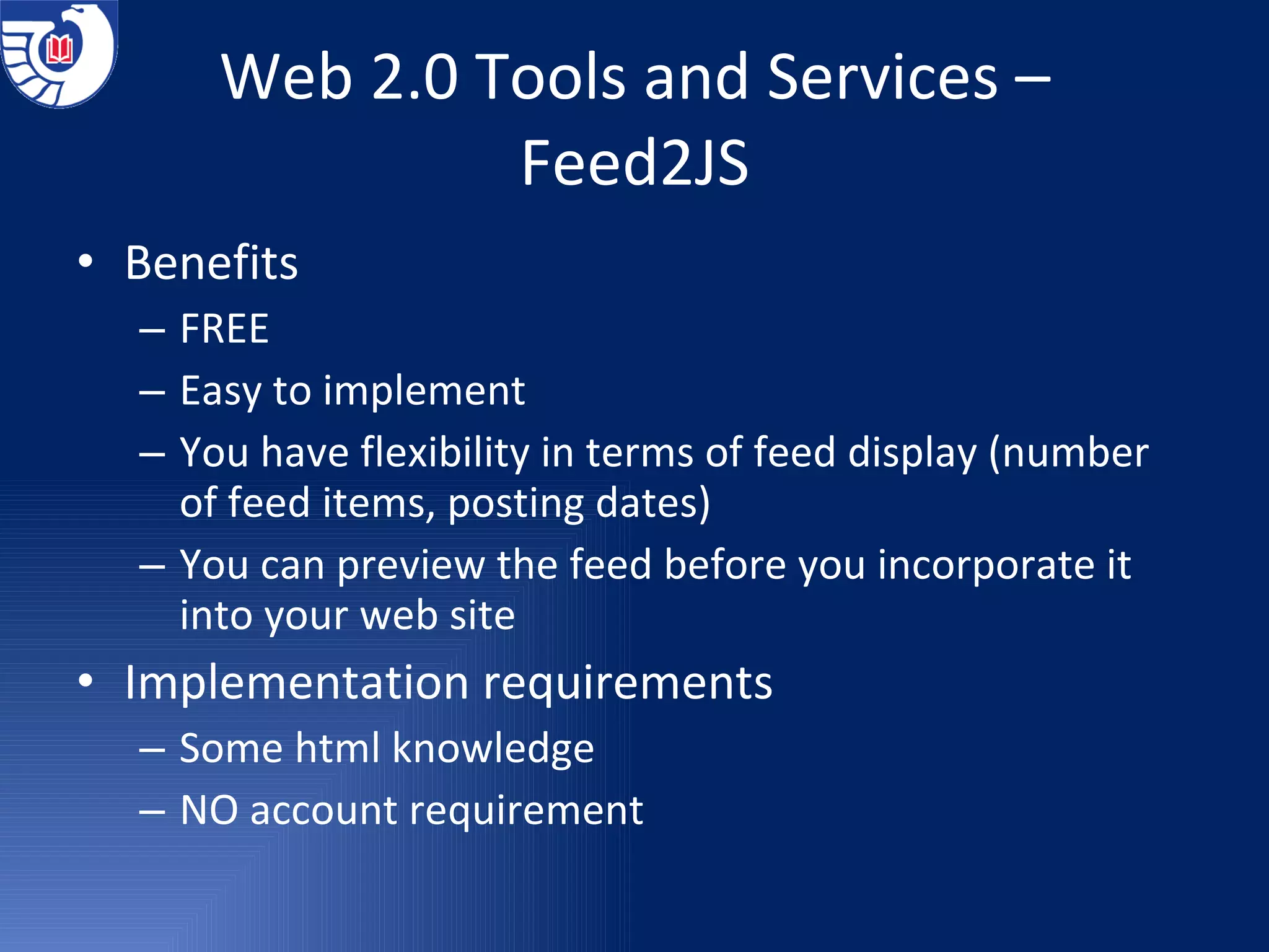 Web 2.0 Tools and Services – Feed2JS Benefits FREE Easy to implement You have flexibility in terms of feed display (number of feed items, posting dates) You can preview the feed before you incorporate it into your web site Implementation requirements Some html knowledge NO account requirement 