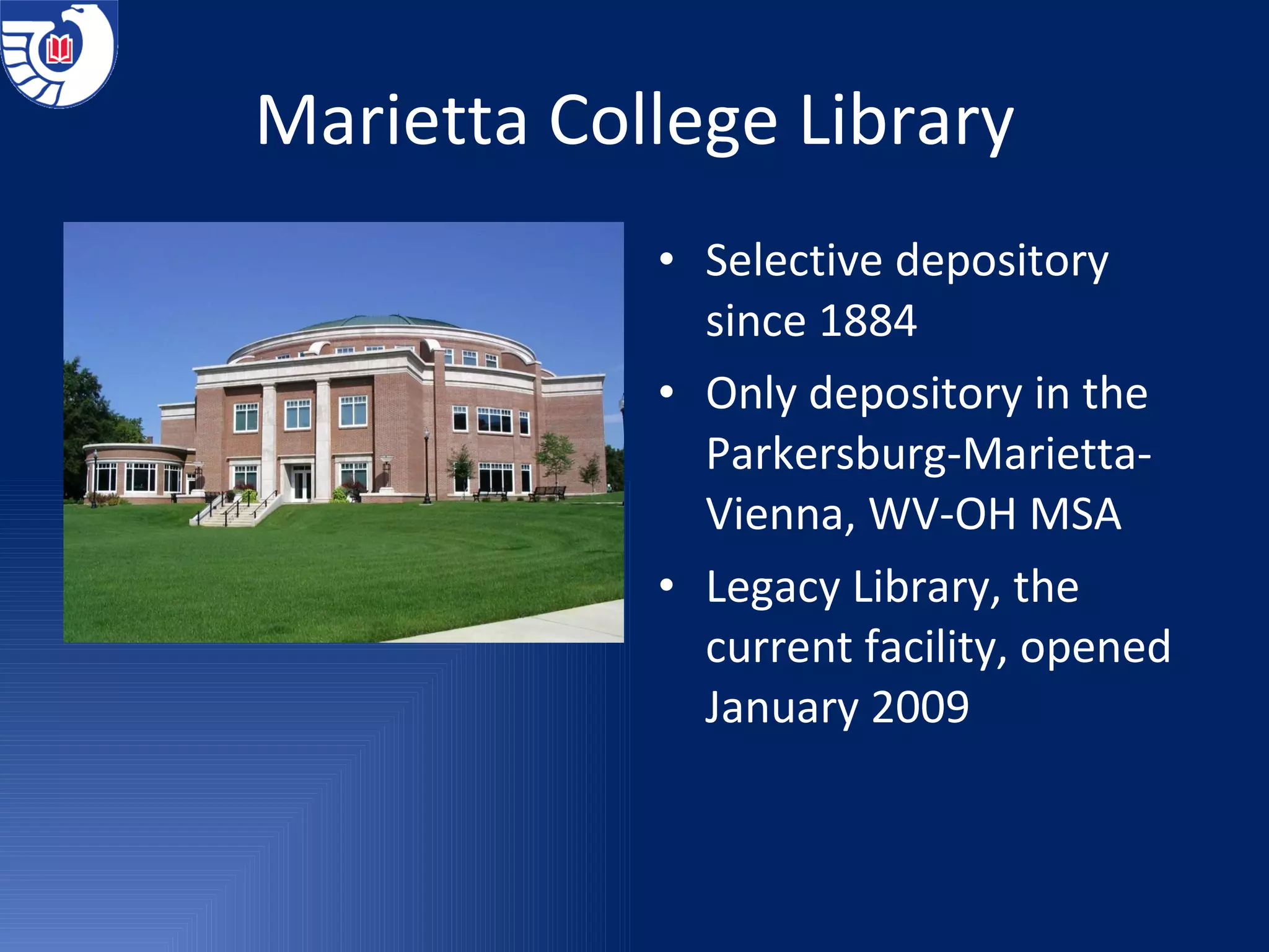 Marietta College Library Selective depository since 1884 Only depository in the  Parkersburg-Marietta-Vienna, WV-OH MSA  Legacy Library, the  current facility, opened January 2009 