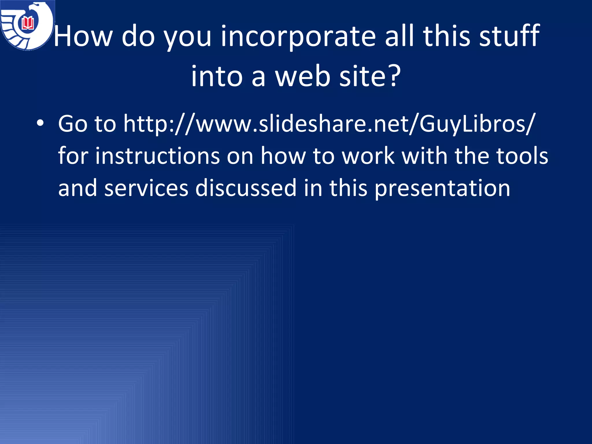 How do you incorporate all this stuff into a web site? Go to  http://www.slideshare.net/GuyLibros/  for instructions on how to work with the tools and services discussed in this presentation 