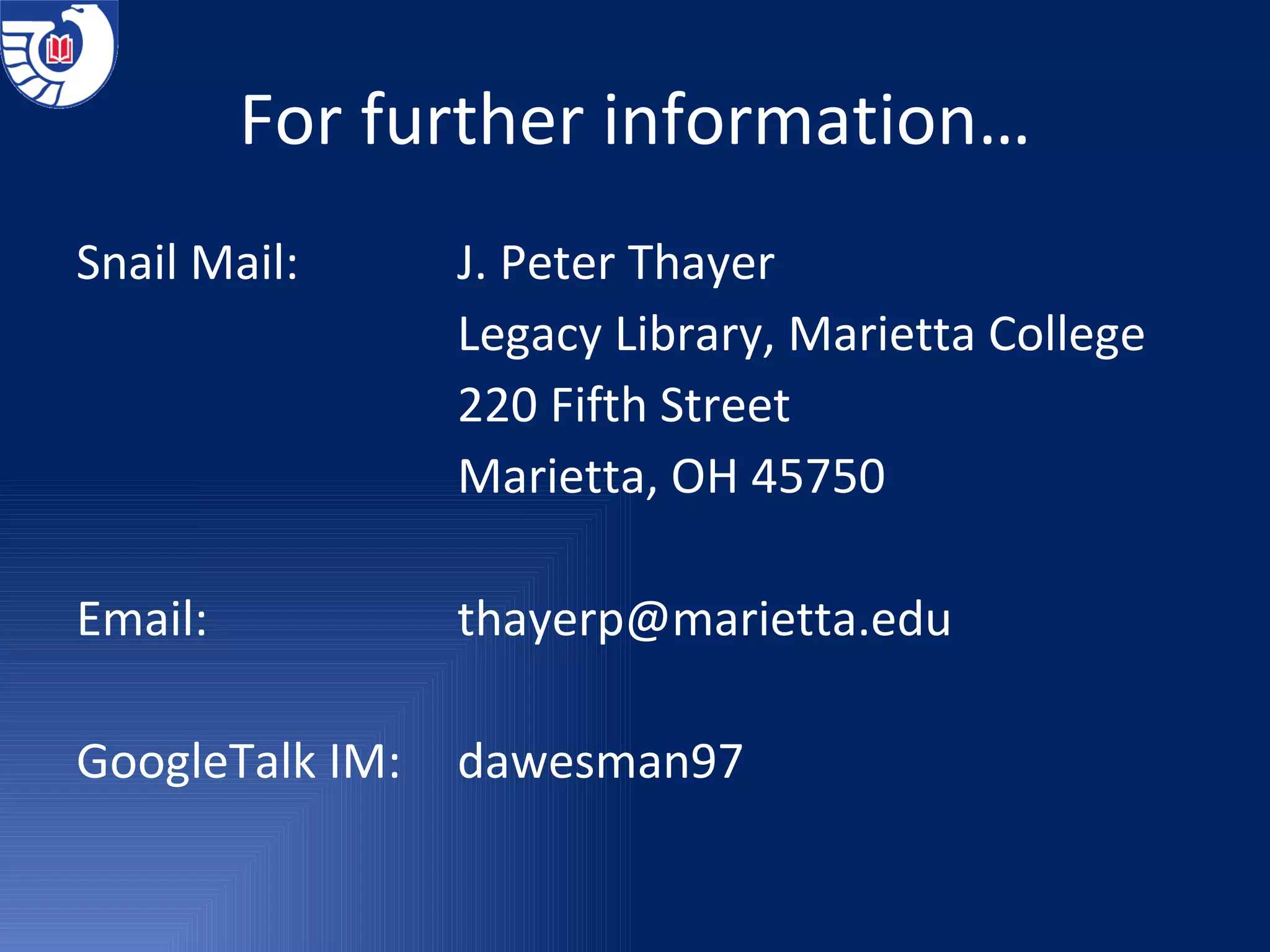 For further information… Snail Mail:   J. Peter Thayer Legacy Library, Marietta College 220 Fifth Street Marietta, OH 45750 Email:   [email_address] GoogleTalk IM: dawesman97 
